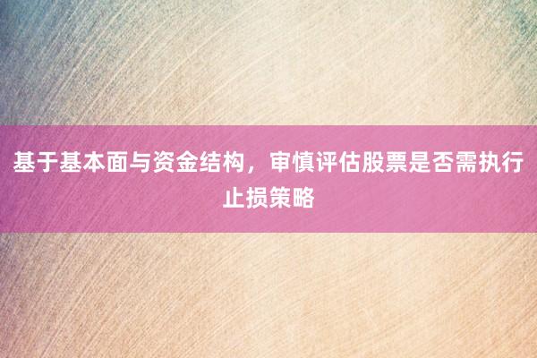 基于基本面与资金结构，审慎评估股票是否需执行止损策略
