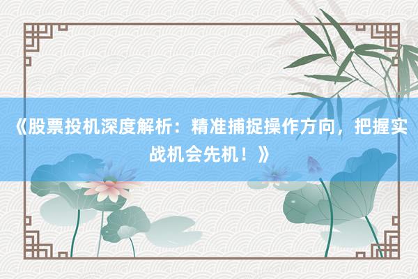 《股票投机深度解析：精准捕捉操作方向，把握实战机会先机！》