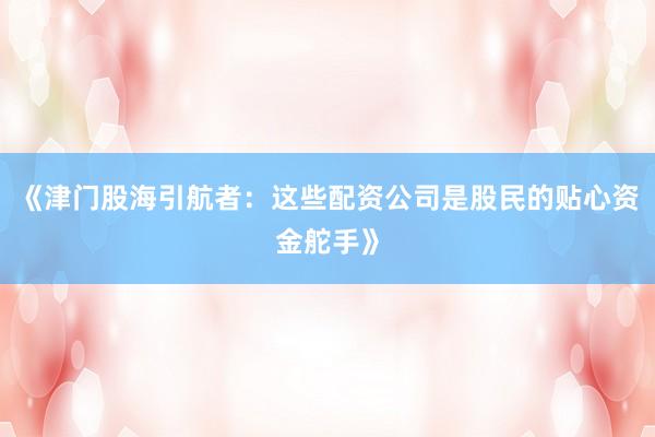《津门股海引航者：这些配资公司是股民的贴心资金舵手》