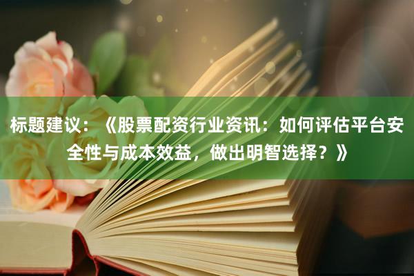 标题建议：《股票配资行业资讯：如何评估平台安全性与成本效益，做出明智选择？》