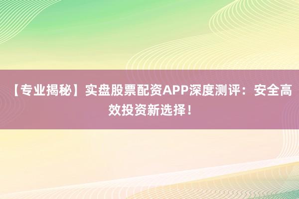 【专业揭秘】实盘股票配资APP深度测评：安全高效投资新选择！