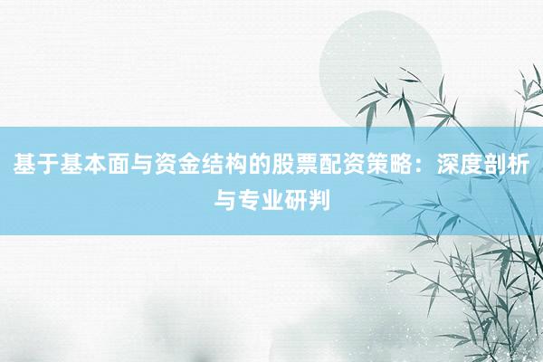 基于基本面与资金结构的股票配资策略：深度剖析与专业研判