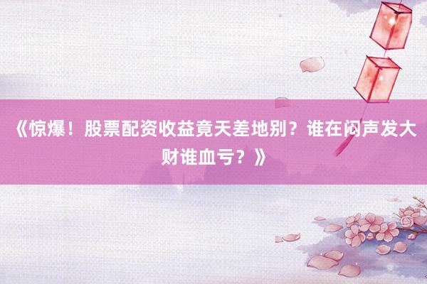 《惊爆！股票配资收益竟天差地别？谁在闷声发大财谁血亏？》
