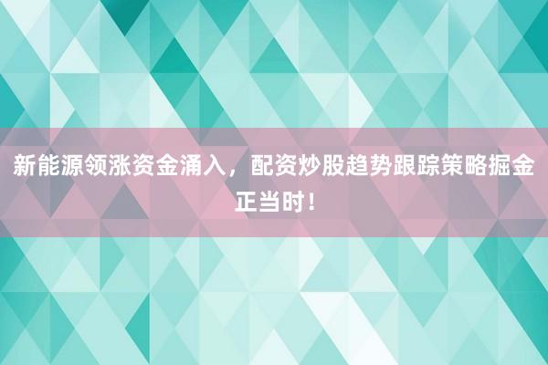 新能源领涨资金涌入，配资炒股趋势跟踪策略掘金正当时！