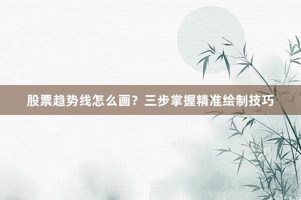 股票趋势线怎么画？三步掌握精准绘制技巧