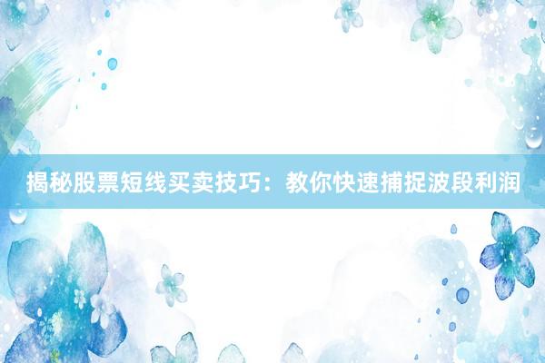 揭秘股票短线买卖技巧：教你快速捕捉波段利润